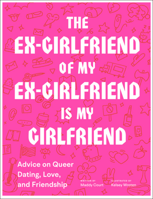 The Ex-Girlfriend of My Ex-Girlfriend Is My Girlfriend: Advice on Queer Dating, Love, and Friendship